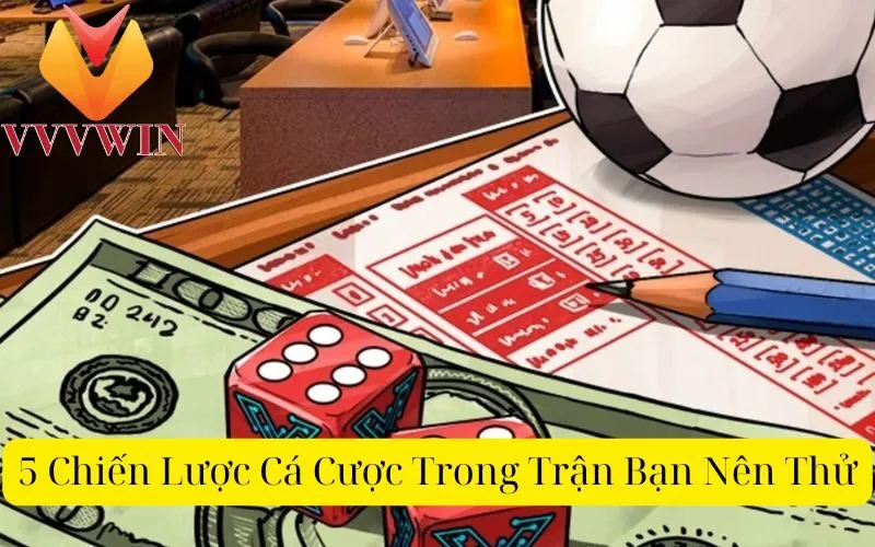 5 Chiến Lược Cá Cược Trong Trận Bạn Nên Thử