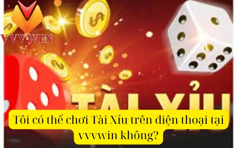 Tôi có thể chơi Tài Xỉu trên điện thoại tại vvvwin không?